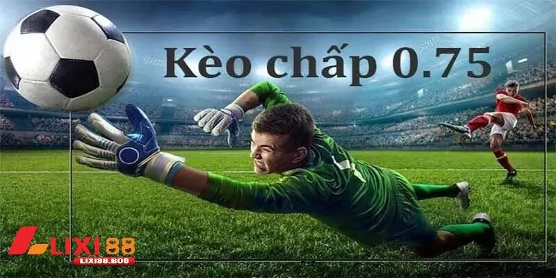 Kèo chấp 0.75 - Bí mật loại kèo khiến dân cược háo hức - id Tại sao nên chơi kèo 0.75 tại Lixi88?